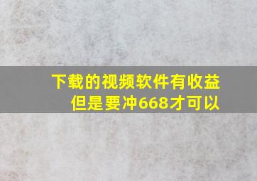 下载的视频软件有收益 但是要冲668才可以